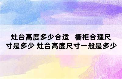 灶台高度多少合适   橱柜合理尺寸是多少 灶台高度尺寸一般是多少